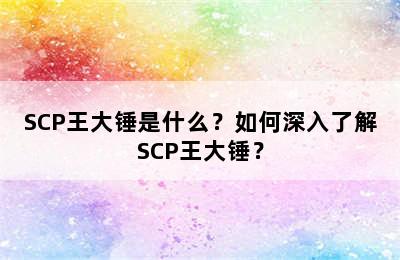 SCP王大锤是什么？如何深入了解SCP王大锤？