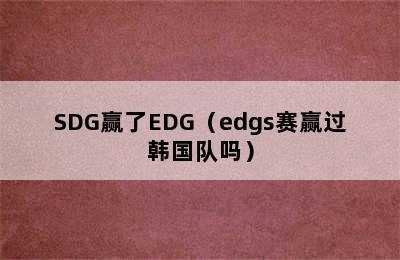 SDG赢了EDG（edgs赛赢过韩国队吗）