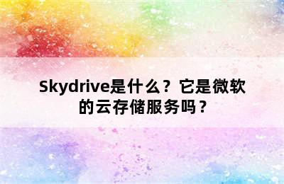 Skydrive是什么？它是微软的云存储服务吗？