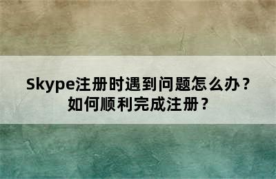 Skype注册时遇到问题怎么办？如何顺利完成注册？