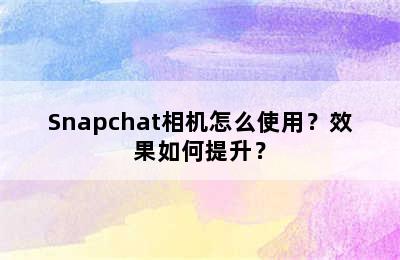 Snapchat相机怎么使用？效果如何提升？