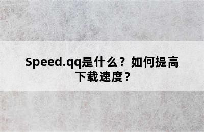 Speed.qq是什么？如何提高下载速度？
