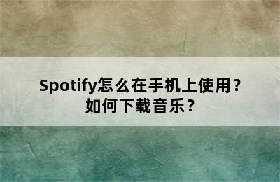 Spotify怎么在手机上使用？如何下载音乐？