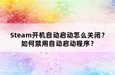 Steam开机自动启动怎么关闭？如何禁用自动启动程序？