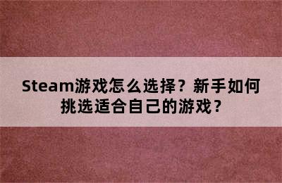 Steam游戏怎么选择？新手如何挑选适合自己的游戏？