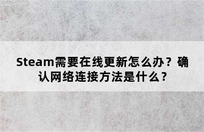Steam需要在线更新怎么办？确认网络连接方法是什么？