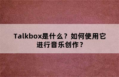 Talkbox是什么？如何使用它进行音乐创作？