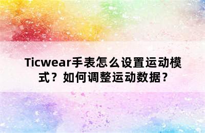 Ticwear手表怎么设置运动模式？如何调整运动数据？