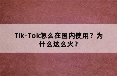 Tik-Tok怎么在国内使用？为什么这么火？