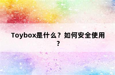 Toybox是什么？如何安全使用？