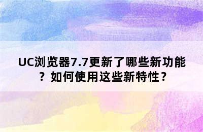 UC浏览器7.7更新了哪些新功能？如何使用这些新特性？