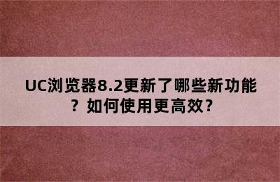 UC浏览器8.2更新了哪些新功能？如何使用更高效？