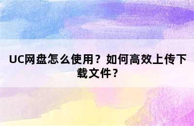 UC网盘怎么使用？如何高效上传下载文件？