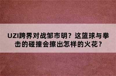 UZI跨界对战邹市明？这篮球与拳击的碰撞会擦出怎样的火花？