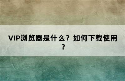 VIP浏览器是什么？如何下载使用？