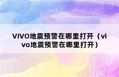 VIVO地震预警在哪里打开（vivo地震预警在哪里打开）