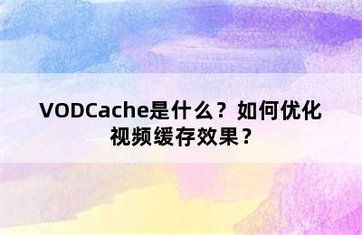 VODCache是什么？如何优化视频缓存效果？