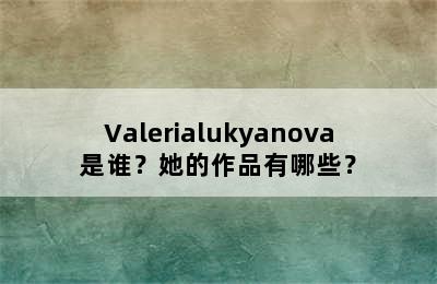 Valerialukyanova是谁？她的作品有哪些？