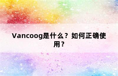 Vancoog是什么？如何正确使用？