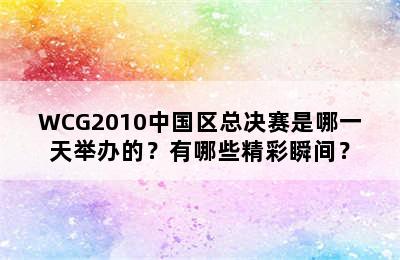 WCG2010中国区总决赛是哪一天举办的？有哪些精彩瞬间？