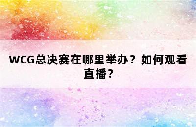 WCG总决赛在哪里举办？如何观看直播？