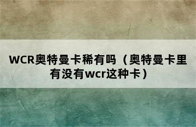 WCR奥特曼卡稀有吗（奥特曼卡里有没有wcr这种卡）