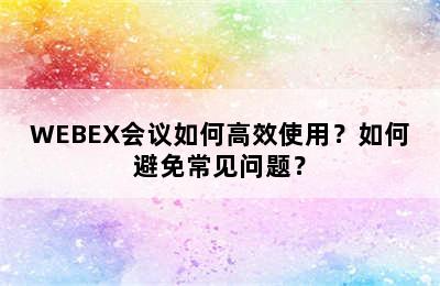 WEBEX会议如何高效使用？如何避免常见问题？