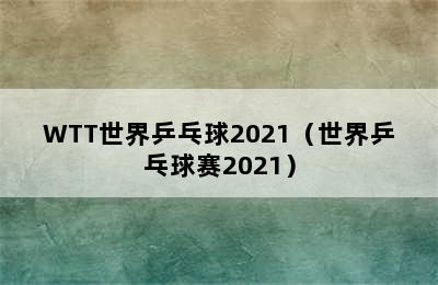 WTT世界乒乓球2021（世界乒乓球赛2021）