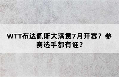 WTT布达佩斯大满贯7月开赛？参赛选手都有谁？