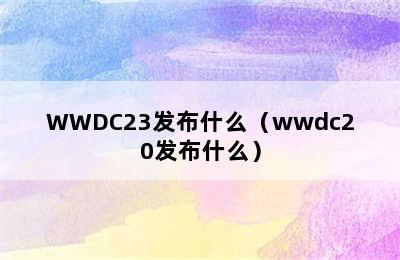 WWDC23发布什么（wwdc20发布什么）