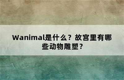 Wanimal是什么？故宫里有哪些动物雕塑？