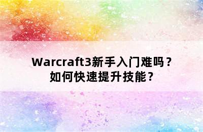 Warcraft3新手入门难吗？如何快速提升技能？