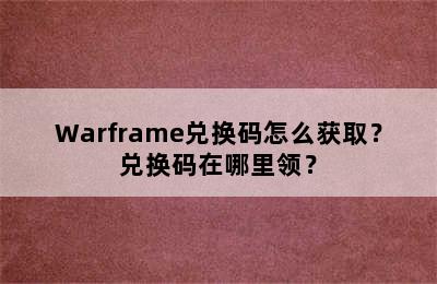 Warframe兑换码怎么获取？兑换码在哪里领？