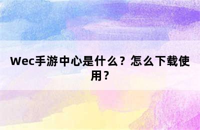 Wec手游中心是什么？怎么下载使用？