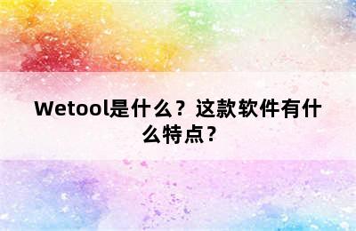 Wetool是什么？这款软件有什么特点？