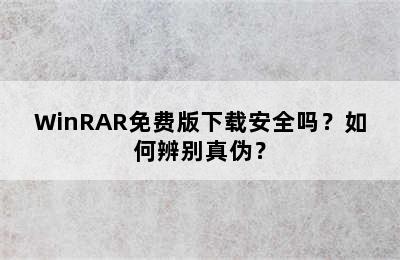 WinRAR免费版下载安全吗？如何辨别真伪？