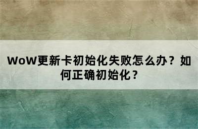 WoW更新卡初始化失败怎么办？如何正确初始化？