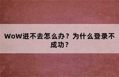 WoW进不去怎么办？为什么登录不成功？