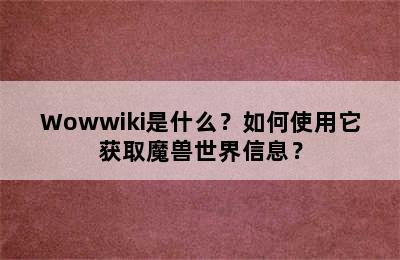 Wowwiki是什么？如何使用它获取魔兽世界信息？