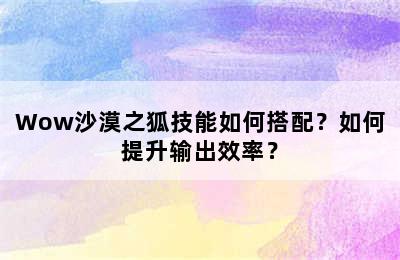 Wow沙漠之狐技能如何搭配？如何提升输出效率？