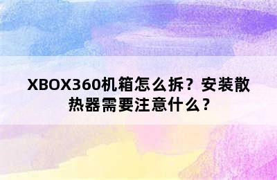 XBOX360机箱怎么拆？安装散热器需要注意什么？