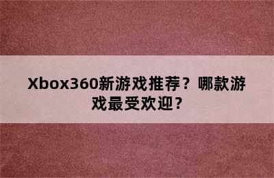 Xbox360新游戏推荐？哪款游戏最受欢迎？