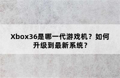 Xbox36是哪一代游戏机？如何升级到最新系统？