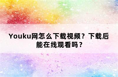 Youku网怎么下载视频？下载后能在线观看吗？