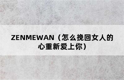 ZENMEWAN（怎么挽回女人的心重新爱上你）