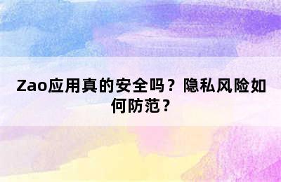 Zao应用真的安全吗？隐私风险如何防范？