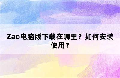 Zao电脑版下载在哪里？如何安装使用？