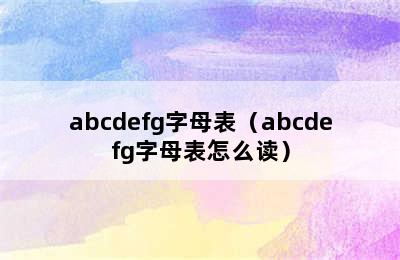 abcdefg字母表（abcdefg字母表怎么读）