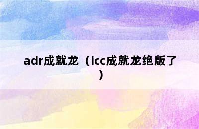 adr成就龙（icc成就龙绝版了）