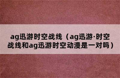 ag迅游时空战线（ag迅游·时空战线和ag迅游时空动漫是一对吗）